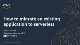 © 2020, Amazon Web Services, Inc. or its Affiliates.
How to migrate an existing
application to serverless
Marcia Villalba
Developer Advocate AWS
@mavi888uy
 