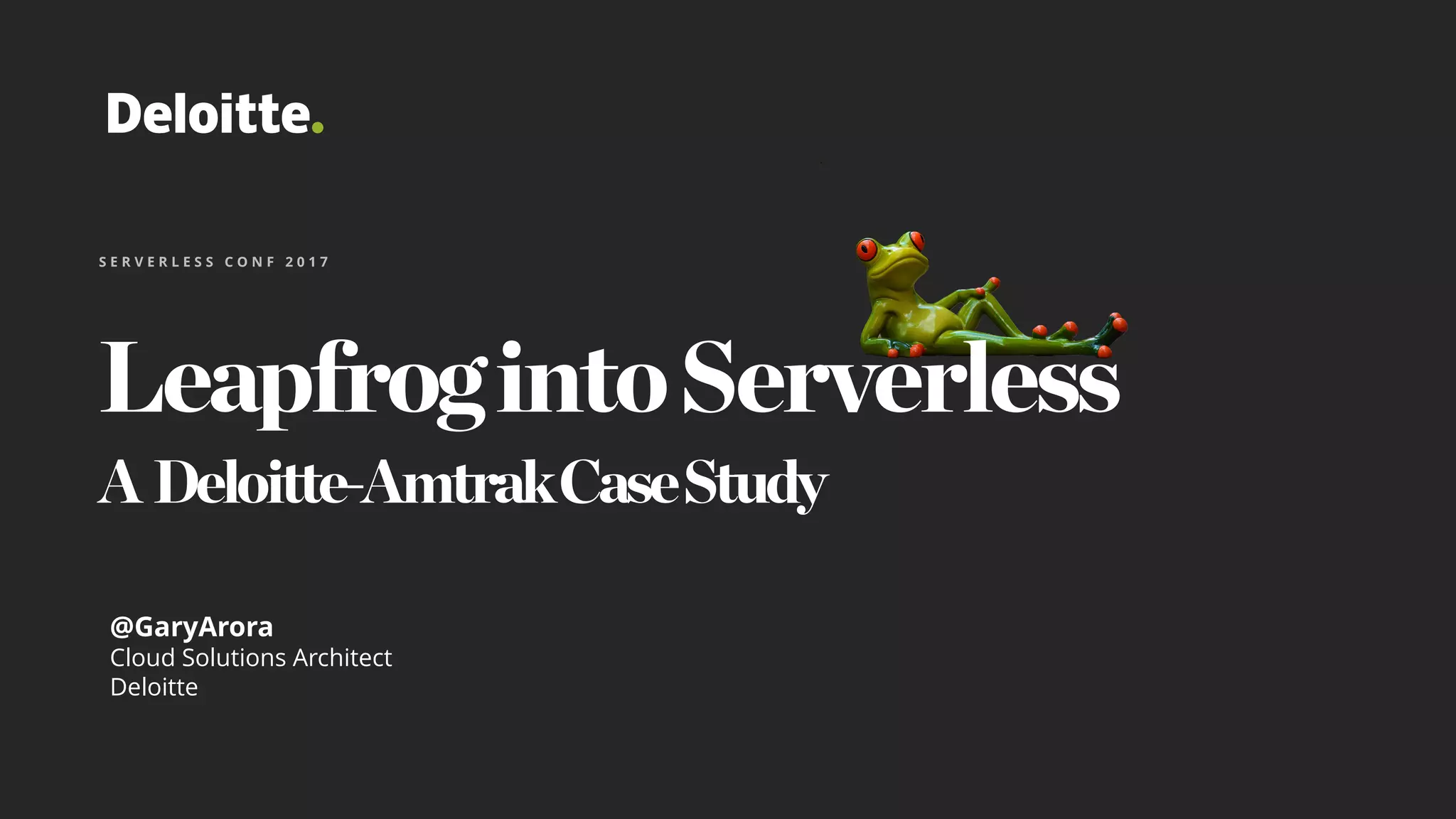LeapfrogintoServerless
A Deloitte-AmtrakCaseStudy
S E R V E R L E S S C O N F 2 0 1 7
@GaryArora
Cloud Solutions Architect
Deloitte
 