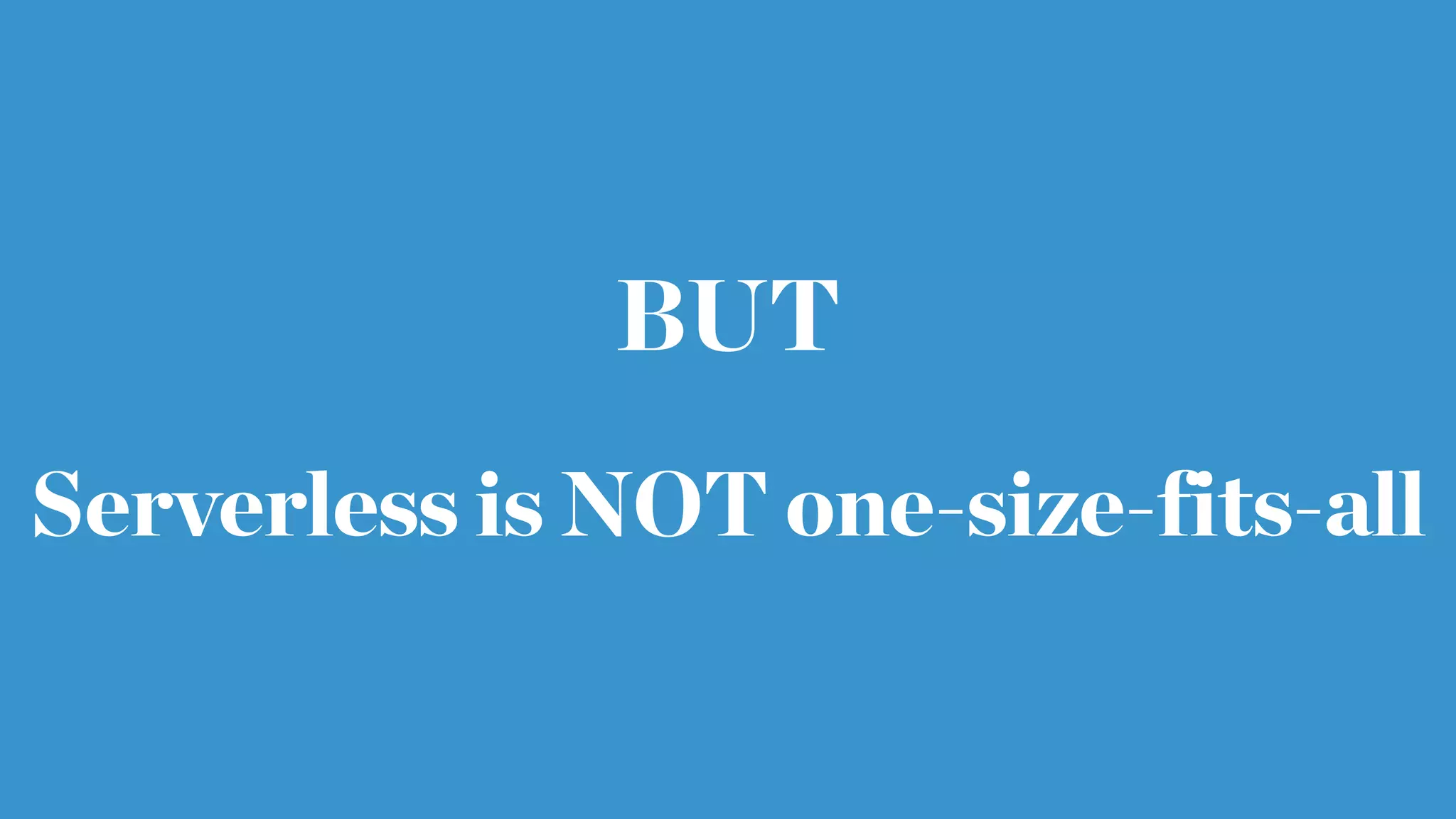 BUT
Serverless is NOT one-size-fits-all
 