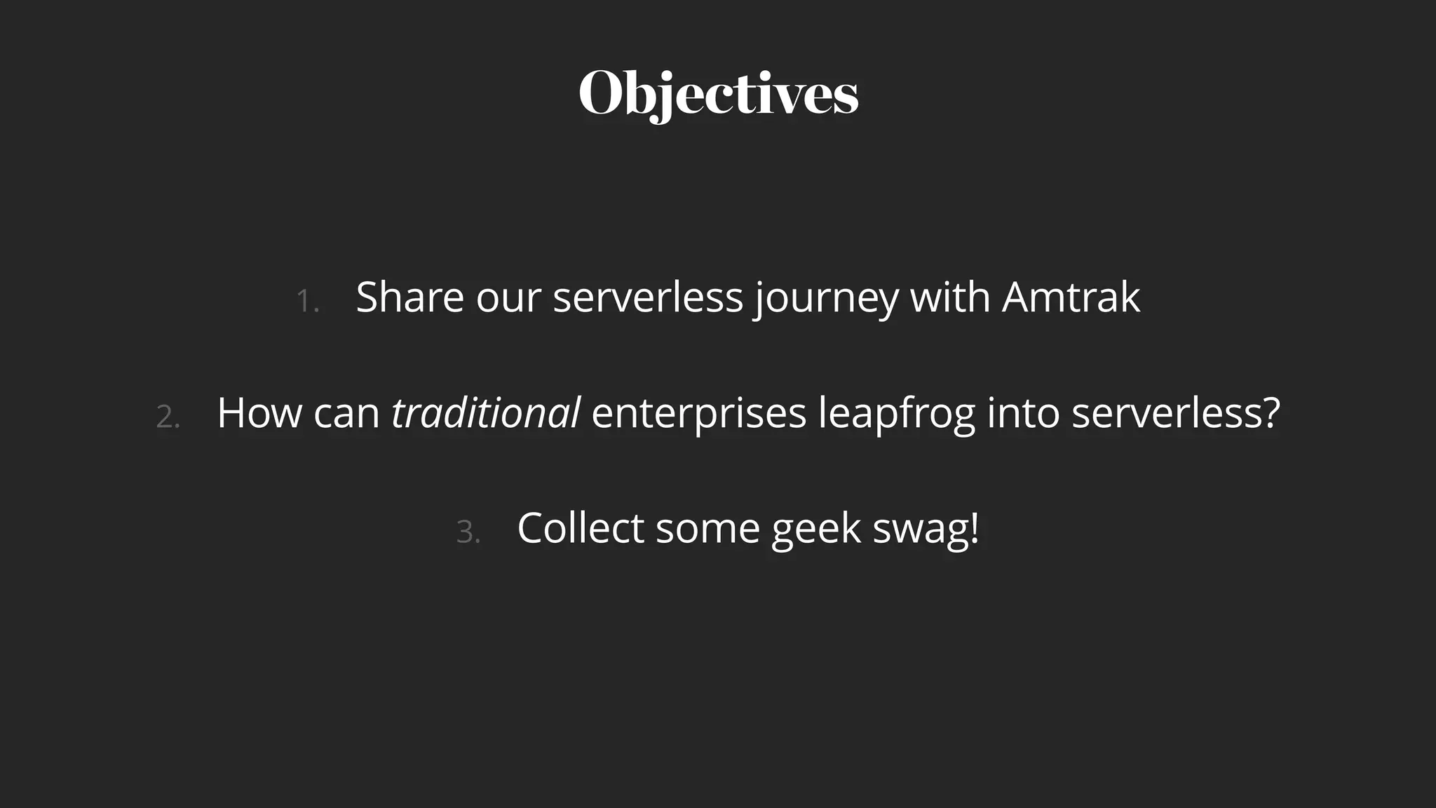 1. Share our serverless journey with Amtrak
2. How can traditional enterprises leapfrog into serverless?
3. Collect some geek swag!
Objectives
 