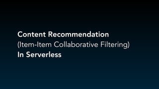 Content Recommendation 
(Item-Item Collaborative Filtering)
In Serverless
 