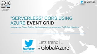 "SERVERLESS" CQRS USING
AZURE EVENT GRID
Using Azure Event Grid as the backbone for a serverless CQRS architecture
DUBLIN
Lets trend! …
#GlobalAzure
@Merrion
 