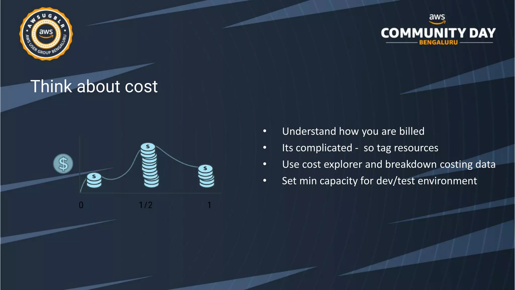 Think about cost
• Understand how you are billed
• Its complicated - so tag resources
• Use cost explorer and breakdown costing data
• Set min capacity for dev/test environment
 