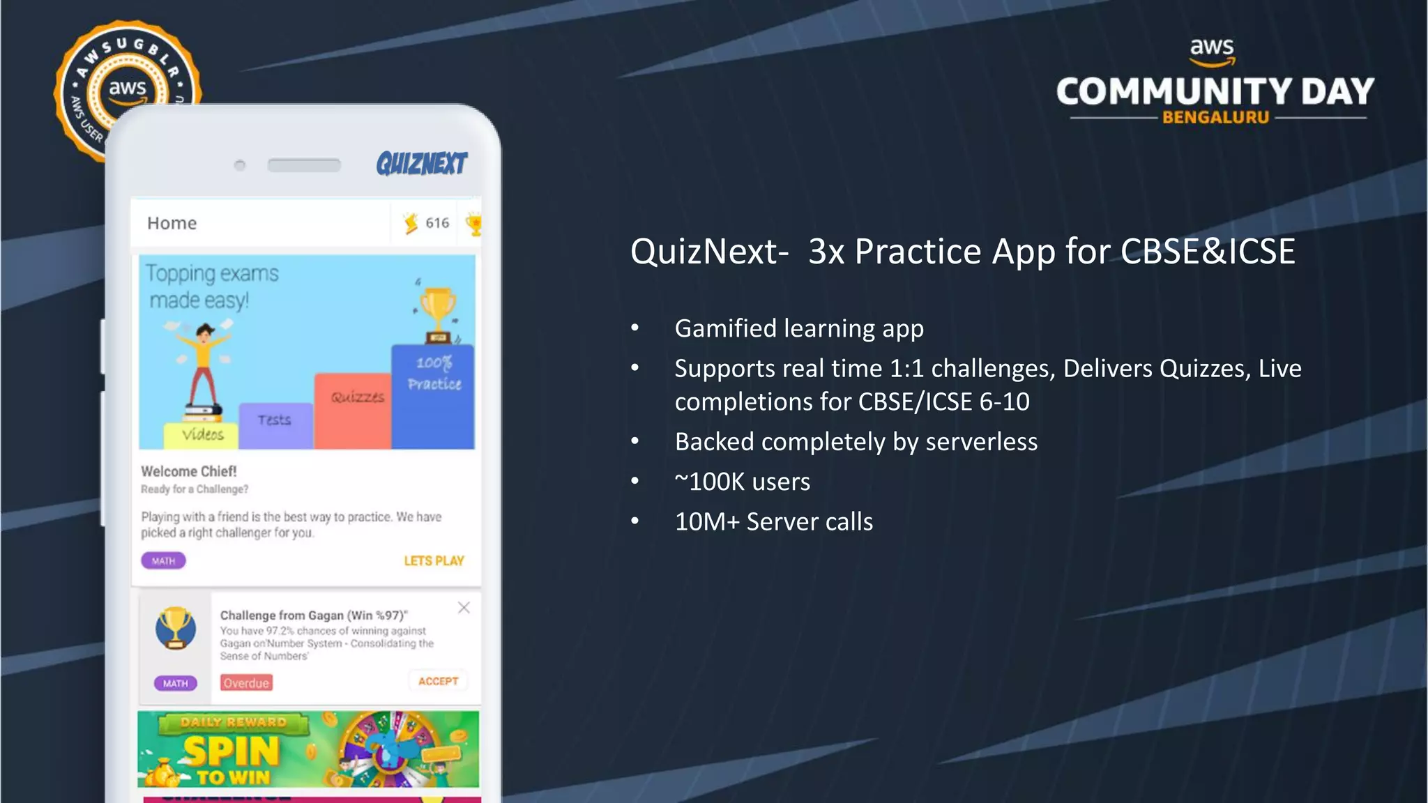 QuizNext- 3x Practice App for CBSE&ICSE
• Gamified learning app
• Supports real time 1:1 challenges, Delivers Quizzes, Live
completions for CBSE/ICSE 6-10
• Backed completely by serverless
• ~100K users
• 10M+ Server calls
 