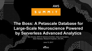 © 2017, Amazon Web Services, Inc. or its Affiliates. All rights reserved.
Ben Snively, AWS Sr Solutions Architect, Data and Analytics
Dean Kleissas, Research Engineer, JHU APL
June 13, 2017
The Boss: A Petascale Database for
Large-Scale Neuroscience Powered
by Serverless Advanced Analytics
 