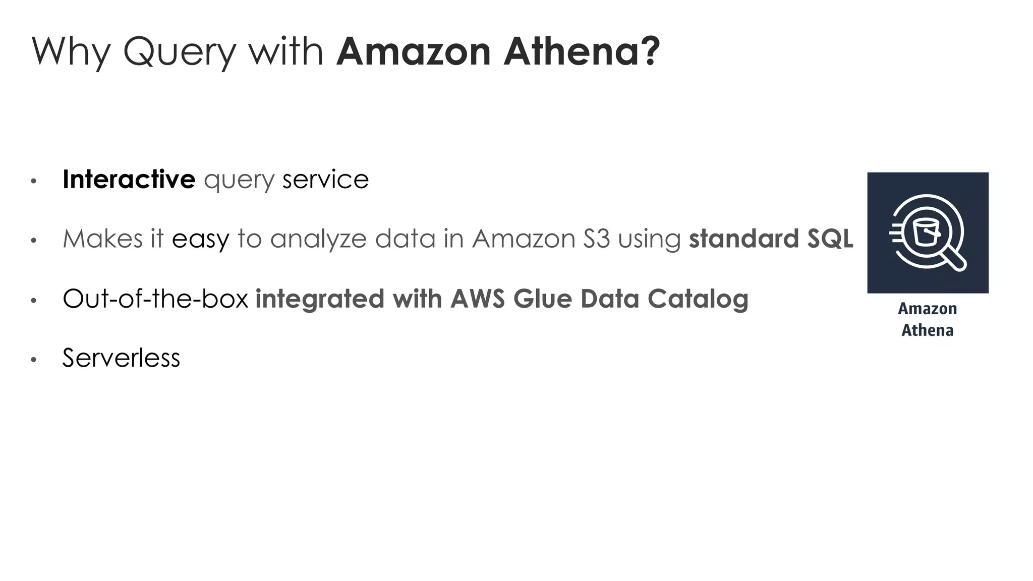 Why Query with Amazon Athena?
• Interactive query service
• Makes it easy to analyze data in Amazon S3 using standard SQL
• Out-of-the-box integrated with AWS Glue Data Catalog
• Serverless
 