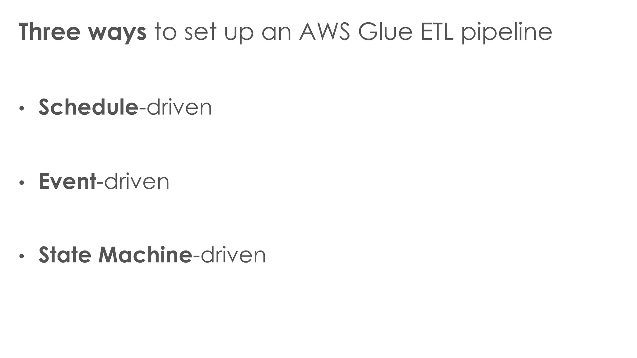 Three ways to set up an AWS Glue ETL pipeline
• Schedule-driven
• Event-driven
• State Machine-driven
 