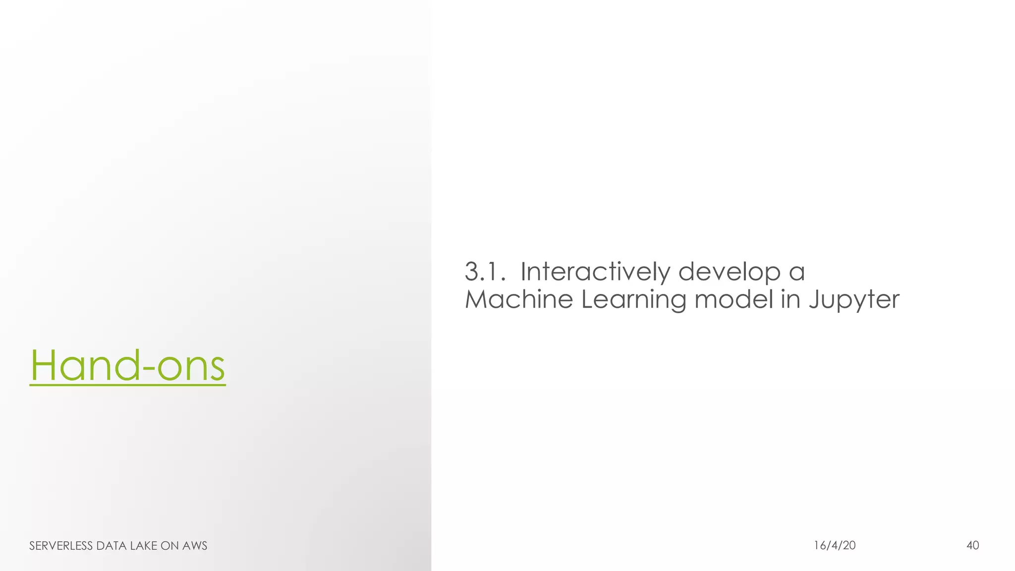 Hand-ons
3.1. Interactively develop a
Machine Learning model in Jupyter
SERVERLESS DATA LAKE ON AWS 16/4/20 40
 