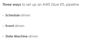 Three ways to set up an AWS Glue ETL pipeline
• Schedule-driven
• Event-driven
• State Machine-driven
 