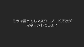 そうは言ってもマスターノードだけが
マネージドでしょ？
 