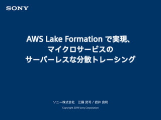 ソニー株式会社 江藤 武司 / 岩井 良和
Copyright 2019 Sony Corporation
AWS Lake Formation で実現、
マイクロサービスの
サーバーレスな分散トレーシング
 