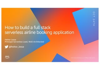 © 2019, Amazon Web Services, Inc. or its affiliates. All rights reserved.
How to build a full stack
serverless airline booking application
Heitor Lessa
Principal Serverless Lead, Well-Architected
OCT24TH
@heitor_lessa
 