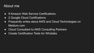 ● 9 Amazon Web Service Certifications
● 2 Google Cloud Certifications
● Frequently writes about AWS and Cloud Technologies on
Medium.com
● Cloud Consultant to AWS Consulting Partners
● Create Certification Tests for Whizlabs
About me
 