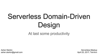 Serverless Domain-Driven
Design
At last some productivity
Asher Sterkin
asher.sterkin@gmail.com
Serverless Meetup
April 25, 2017, Tel-Aviv
 