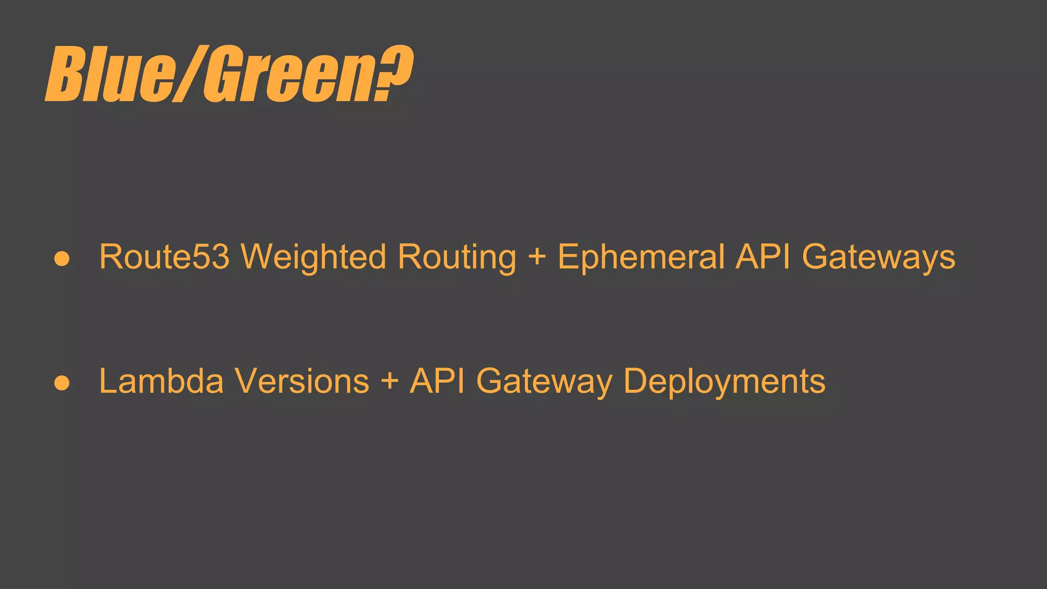 Blue/Green?
● Route53 Weighted Routing + Ephemeral API Gateways
● Lambda Versions + API Gateway Deployments
 
