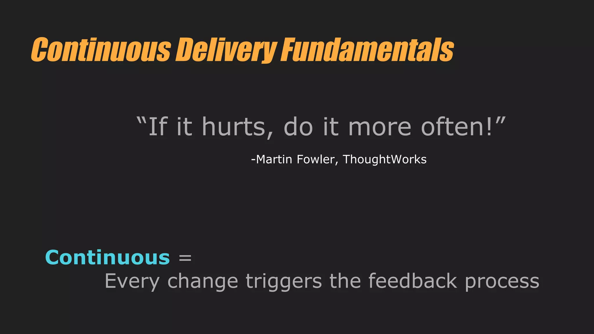 Continuous =
Every change triggers the feedback process
Continuous Delivery Fundamentals
“If it hurts, do it more often!”
-Martin Fowler, ThoughtWorks
 
