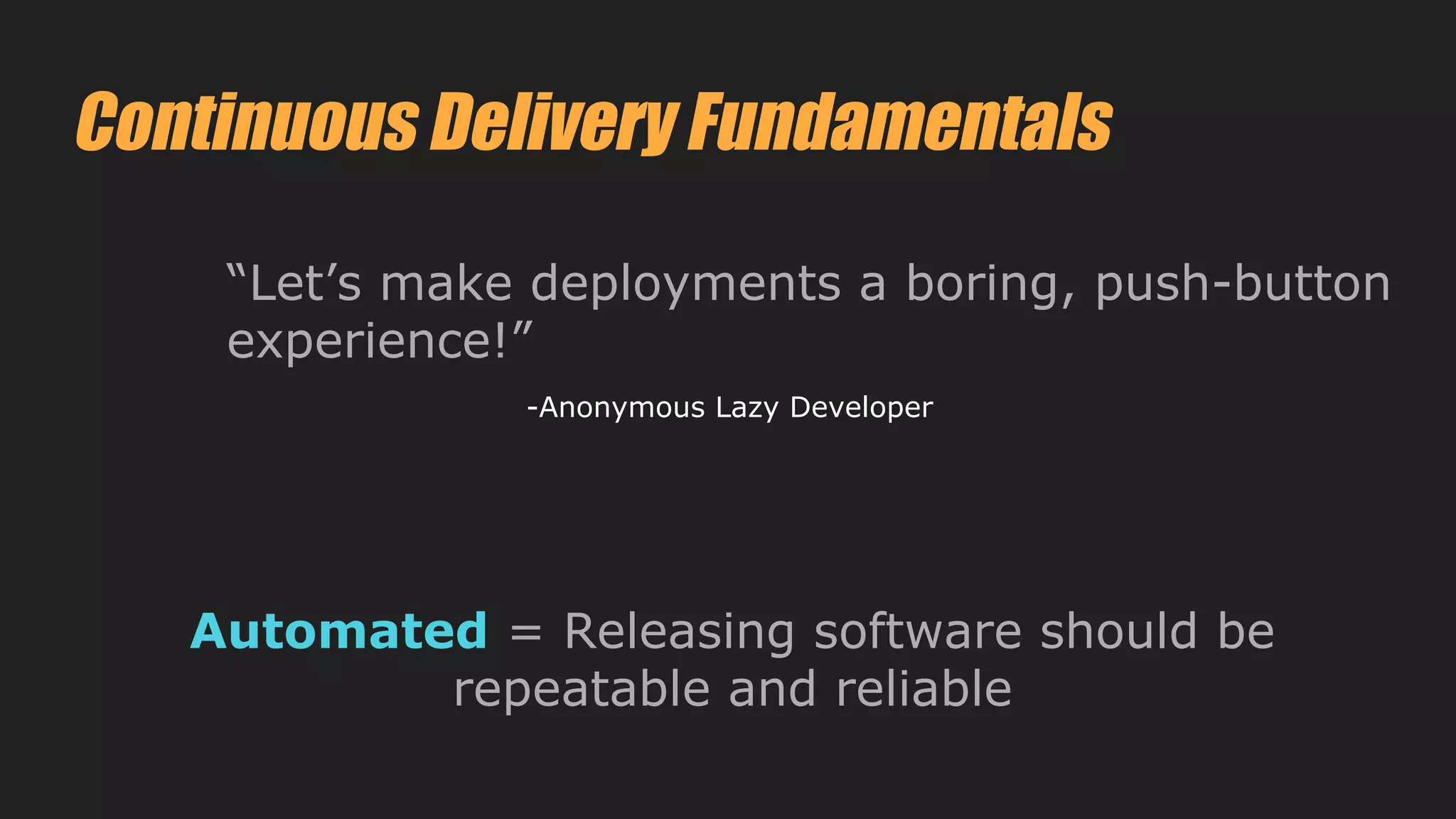 Continuous Delivery Fundamentals
Automated = Releasing software should be
repeatable and reliable
“Let’s make deployments a boring, push-button
experience!”
-Anonymous Lazy Developer
 