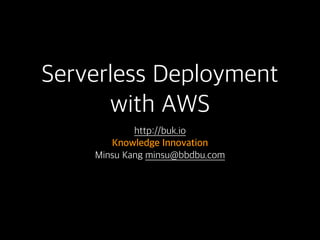 Serverless Deployment 
with AWS
http://buk.io
Knowledge Innovation
Minsu Kang minsu@bbdbu.com
 