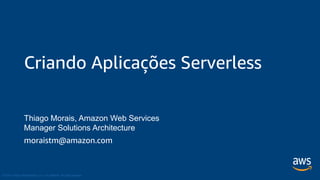 © 2018, Amazon Web Services, Inc. or its Affiliates. All rights reserved.
moraistm@amazon.com
Criando Aplicações Serverless
Thiago Morais, Amazon Web Services
Manager Solutions Architecture
 