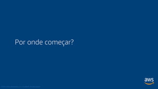 © 2018, Amazon Web Services, Inc. or its Affiliates. All rights reserved.
Por onde começar?
 