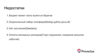 Недостатки
1. Бюджет может легко выйти из берегов
2. Ограниченный набор платформ(Nodejs,python,java,c#)
3. Нет состояния(Stateless)
4. Оплата накладных расходов(Старт окружения, ожидание внешних
событий)
 