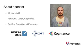 About speaker
- 12 years in IT
- PortaOne, Luxoft, Cogniance
- DevOps Consultant at Provectus
 