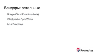 Вендоры: остальные
Google Cloud Functions(beta)
IBM/Apache OpenWhisk
Azur Functions
 
