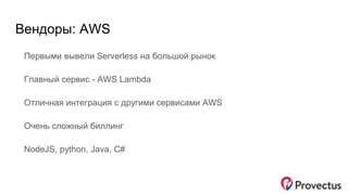 Вендоры: AWS
Первыми вывели Serverless на большой рынок
Главный сервис - AWS Lambda
Отличная интеграция с другими сервисами AWS
Очень сложный биллинг
NodeJS, python, Java, C#
 