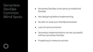 Serverless
DevOps
Common
Blind Spots
● Serverless DevOps is the same as traditional
DevOps
● Not designing before implementing
● No plan to scale your DevOps processes
● Lack of communication
● Serverless implementations can be successful
without serverless DevOps
● Forgetting to measure success
 