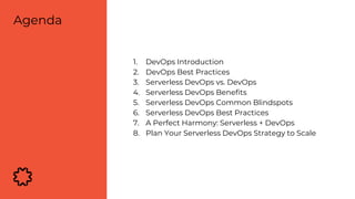 1. DevOps Introduction
2. DevOps Best Practices
3. Serverless DevOps vs. DevOps
4. Serverless DevOps Benefits
5. Serverless DevOps Common Blindspots
6. Serverless DevOps Best Practices
7. A Perfect Harmony: Serverless + DevOps
8. Plan Your Serverless DevOps Strategy to Scale
Agenda
 
