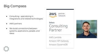 ● Consulting - specializing in
integrations and related technologies
● AWS partners
● We build connections between
systems, applications, people, and
ideas
Big Compass
 