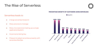 The Rise of Serverless
Serverless leads to
● A large serverless footprint
● Many services to manage
● Many microservices making up a single
application/system
● Governance being key
● Prepare to adopt serverless properly with
serverless DevOps
 