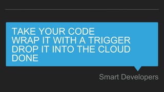 TAKE YOUR CODE
WRAP IT WITH A TRIGGER
DROP IT INTO THE CLOUD
DONE
Smart Developers
 