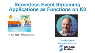 Timothy Spann
Developer Advocate
Serverless Event Streaming
Applications as Functions on K8
16 May 2022 I Valencia, Spain
 