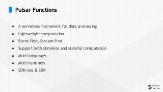 Pulsar Functions
● A serverless framework for data processing
● Lightweight computation
● Event-first, Stream-first
● Support both stateless and stateful computation
● Multi languages
● Multi runtimes
● SDK-less & SDK
 