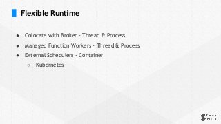 Flexible Runtime
● Colocate with Broker - Thread & Process
● Managed Function Workers - Thread & Process
● External Schedulers - Container
○ Kubernetes
 