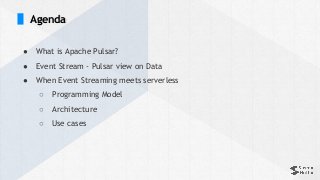 ● What is Apache Pulsar?
● Event Stream - Pulsar view on Data
● When Event Streaming meets serverless
○ Programming Model
○ Architecture
○ Use cases
Agenda
 