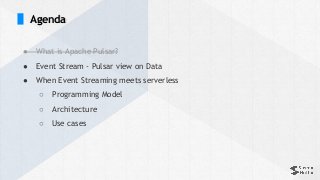 ● What is Apache Pulsar?
● Event Stream - Pulsar view on Data
● When Event Streaming meets serverless
○ Programming Model
○ Architecture
○ Use cases
Agenda
 