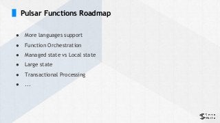 Pulsar Functions Roadmap
● More languages support
● Function Orchestration
● Managed state vs Local state
● Large state
● Transactional Processing
● ...
 