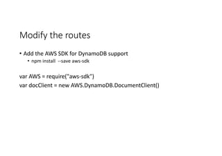 Modify	
  the	
  routes
• Add	
  the	
  AWS	
  SDK	
  for	
  DynamoDB support
• npm install	
  	
  -­‐-­‐save	
  aws-­‐sdk
var AWS	
  =	
  require("aws-­‐sdk")
var docClient =	
  new	
  AWS.DynamoDB.DocumentClient()
 