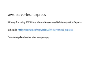aws-­‐serverless-­‐express
Library	
  for	
  using	
  AWS	
  Lambda	
  and	
  Amazon	
  API	
  Gateway	
  with	
  Express
git clone	
  https://github.com/awslabs/aws-­‐serverless-­‐express
See	
  example directory	
  for	
  sample	
  app
 