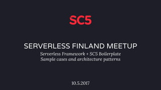 SERVERLESS FINLAND MEETUP
Serverless Framework + SC5 Boilerplate
Sample cases and architecture patterns
10.5.2017
 