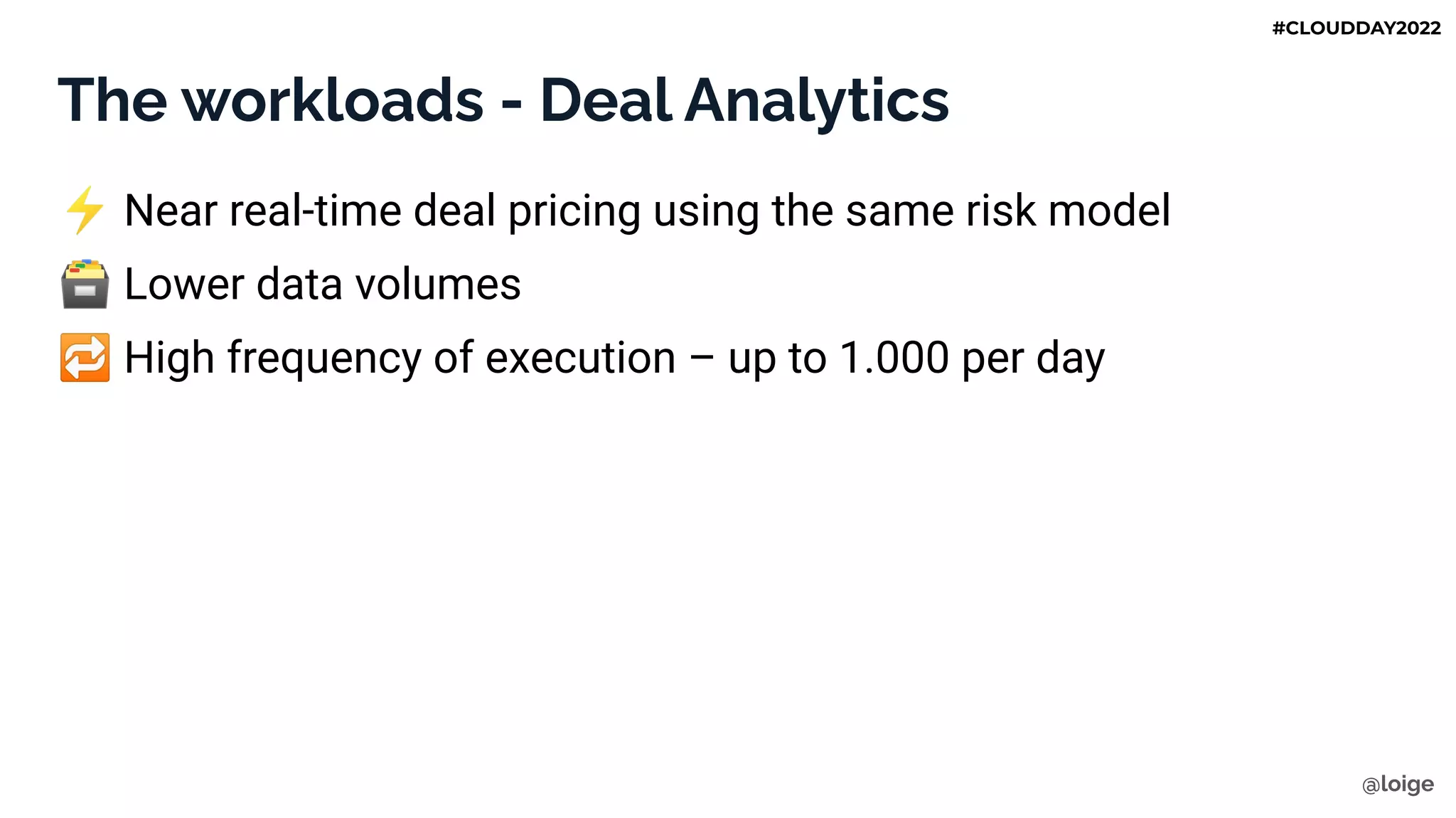 The workloads - Deal Analytics
⚡ Near real-time deal pricing using the same risk model
🗃 Lower data volumes
🔁 High frequency of execution – up to 1.000 per day
@loige
#CLOUDDAY2022
 