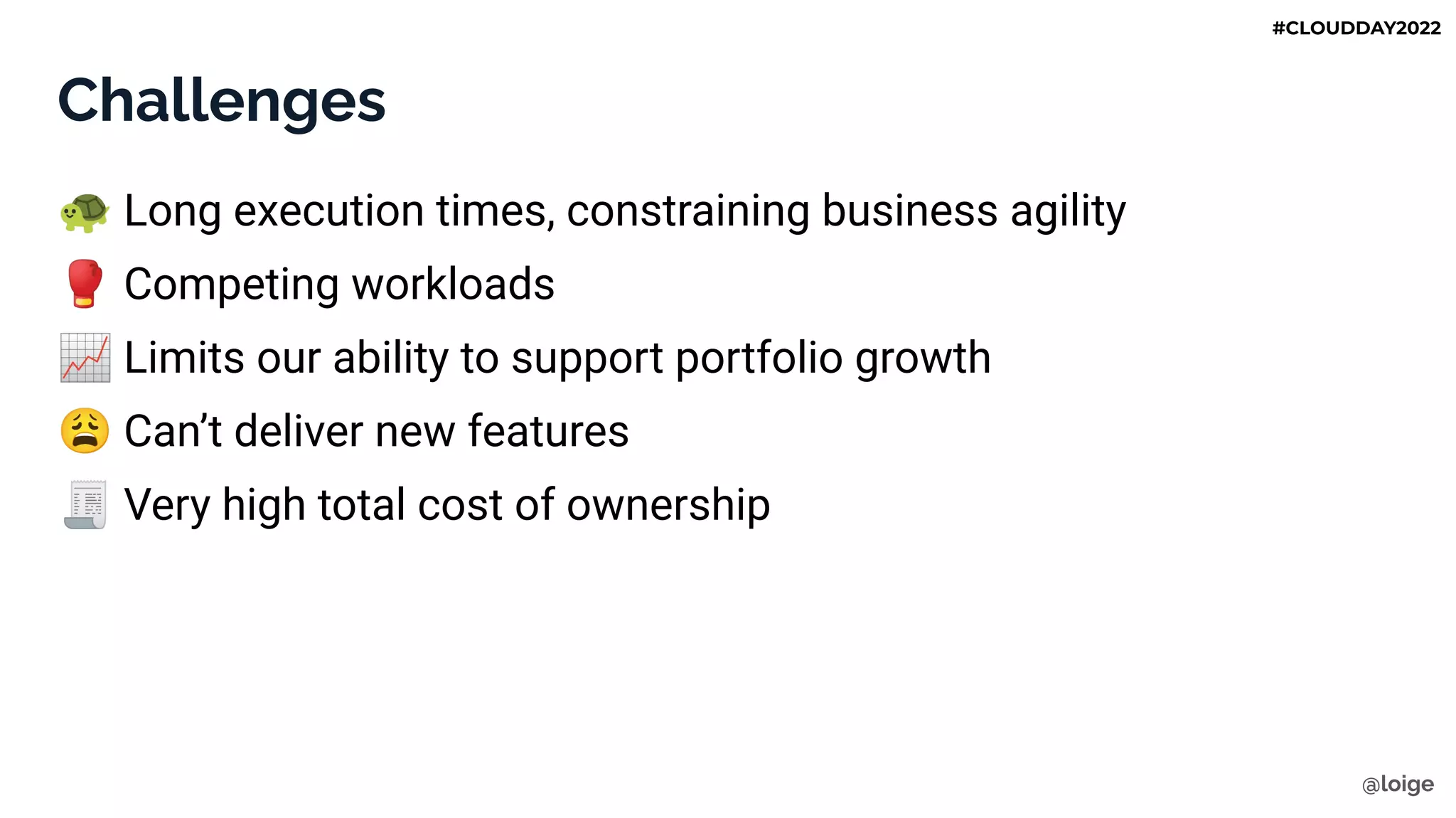 Challenges
🐢 Long execution times, constraining business agility
🥊 Competing workloads
📈 Limits our ability to support portfolio growth
😩 Can’t deliver new features
🧾 Very high total cost of ownership
@loige
#CLOUDDAY2022
 