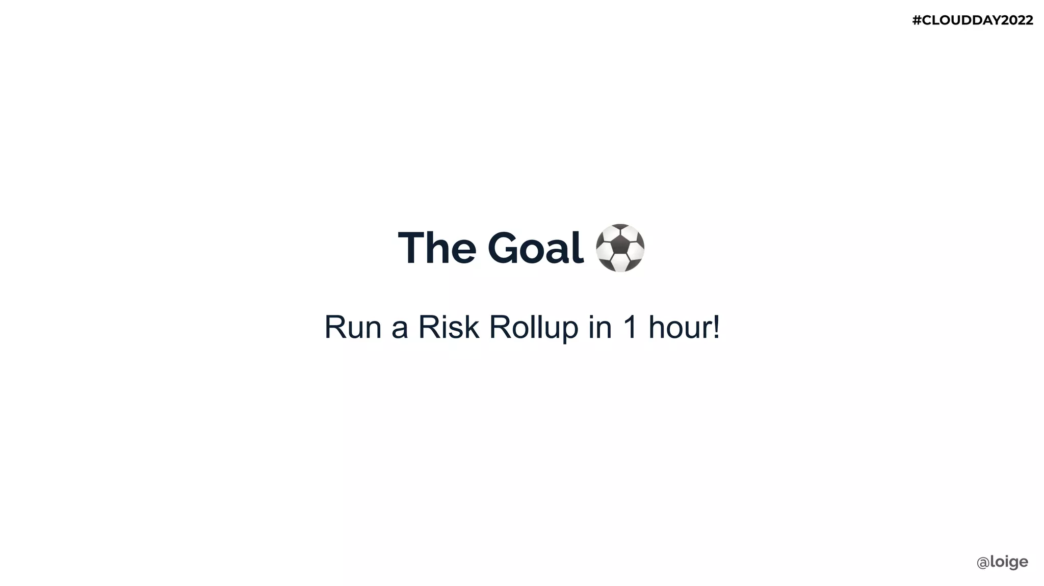 The Goal ⚽
Run a Risk Rollup in 1 hour!
@loige
#CLOUDDAY2022
 