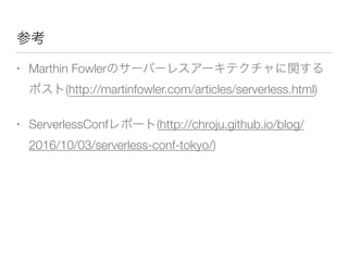 • Marthin Fowler
(http://martinfowler.com/articles/serverless.html)
• ServerlessConf (http://chroju.github.io/blog/
2016/10/03/serverless-conf-tokyo/)
 