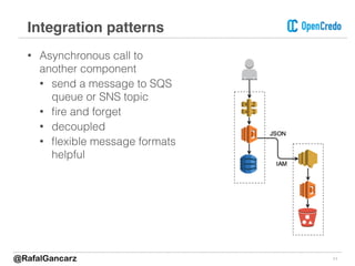 • Asynchronous call to
another component
• send a message to SQS
queue or SNS topic
• ﬁre and forget
• decoupled
• ﬂexible message formats
helpful
11
Integration patterns
@RafalGancarz
 