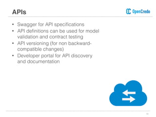 • Swagger for API speciﬁcations
• API deﬁnitions can be used for model
validation and contract testing
• API versioning (for non backward-
compatible changes)
• Developer portal for API discovery
and documentation
13
APIs
 