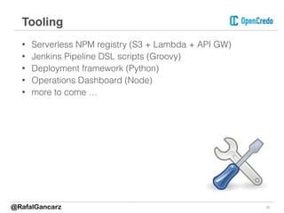 • Serverless NPM registry (S3 + Lambda + API GW)
• Jenkins Pipeline DSL scripts (Groovy)
• Deployment framework (Python)
• Operations Dashboard (Node)
• more to come …
25
Tooling
@RafalGancarz
 