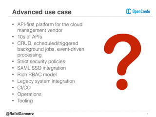 • API-ﬁrst platform for the cloud
management vendor
• 10s of APIs
• CRUD, scheduled/triggered
background jobs, event-driven
processing
• Strict security policies
• SAML SSO integration
• Rich RBAC model
• Legacy system integration
• CI/CD
• Operations
• Tooling
7
Advanced use case
?@RafalGancarz
 